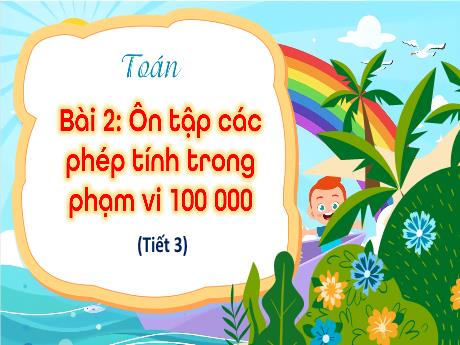 Bài giảng Toán 4 (Kết nối tri thức) - Bài 2: Ôn tập các phép tính trong phạm vi 100 000 (Tiết 3)